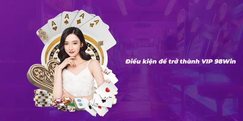 Điều kiện tối thiêu để trở thành VIP của nhà cái 98Win