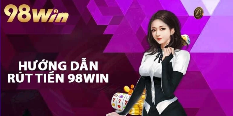 Chỉ dẫn newbie cách rút tiền 98Win nhanh gọn 