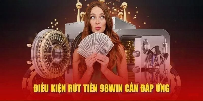 Những điều kiện cơ bản mà hội viên cần nắm vững khi rút tiền 98Win